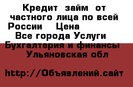 Кредит (займ) от частного лица по всей России  › Цена ­ 400 000 - Все города Услуги » Бухгалтерия и финансы   . Ульяновская обл.